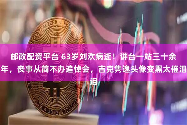 邮政配资平台 63岁刘欢病逝!讲台一站三十余年,丧事从简不办追悼会,吉克隽逸头像变黑太催泪