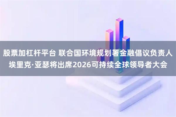 股票加杠杆平台 联合国环境规划署金融倡议负责人埃里克·亚瑟将出席2026可持续全球领导者大会
