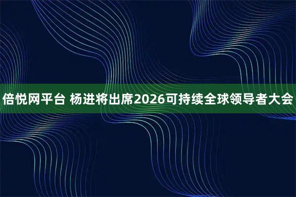 倍悦网平台 杨进将出席2026可持续全球领导者大会