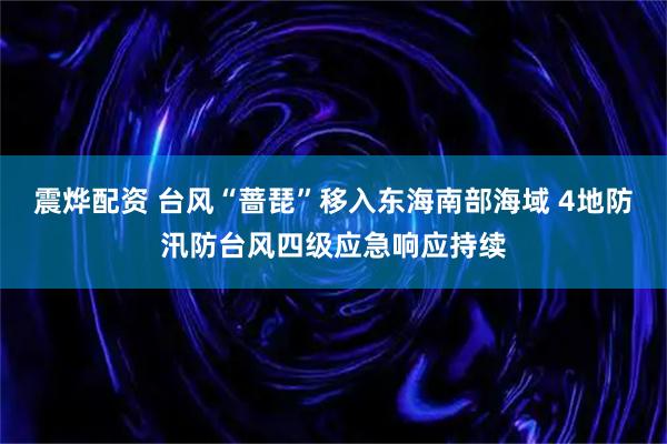 震烨配资 台风“蔷琵”移入东海南部海域 4地防汛防台风四级应急响应持续